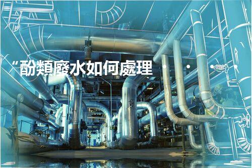 “酚類廢水如何處理？高效環(huán)保新方法引領(lǐng)綠色以后”
